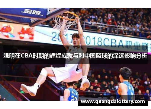 姚明在CBA时期的辉煌成就与对中国篮球的深远影响分析