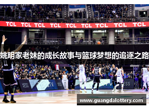 姚明家老妹的成长故事与篮球梦想的追逐之路