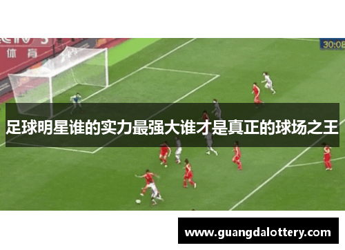 足球明星谁的实力最强大谁才是真正的球场之王