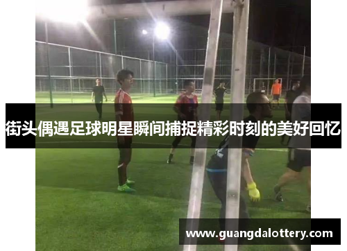 街头偶遇足球明星瞬间捕捉精彩时刻的美好回忆